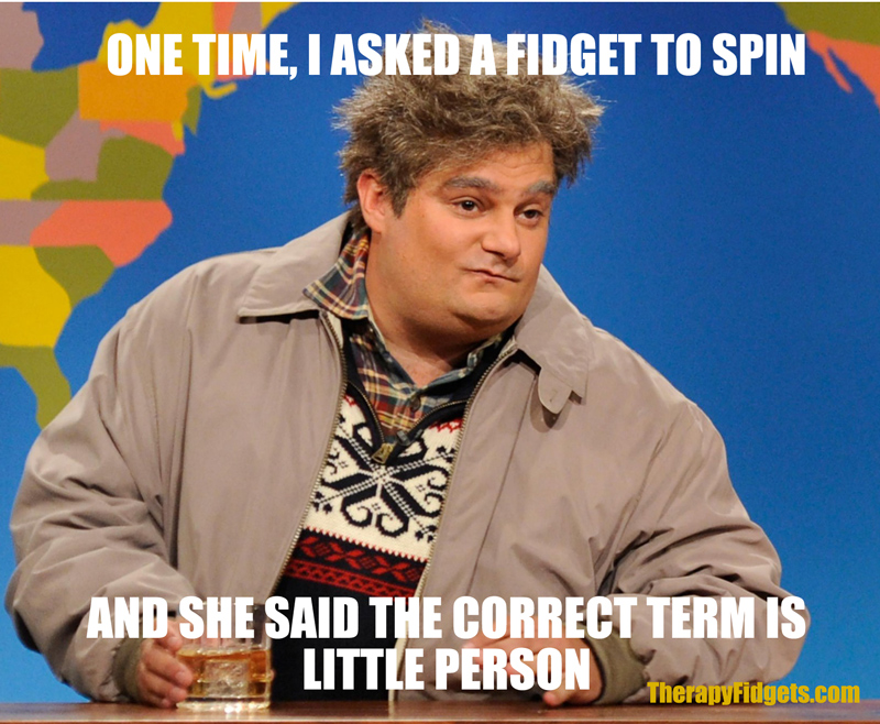 "One time, I asked a fidget to spin, and she said the correct term in little person." Quote from Bobby Moynihan as the Drunk Uncle on Saturday Night Live Meme.